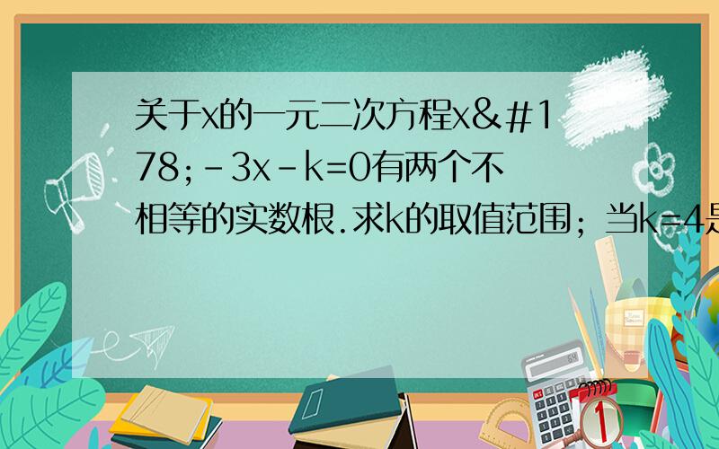 关于x的一元二次方程x²-3x-k=0有两个不相等的实数根.求k的取值范围；当k=4是,求出方程的根.