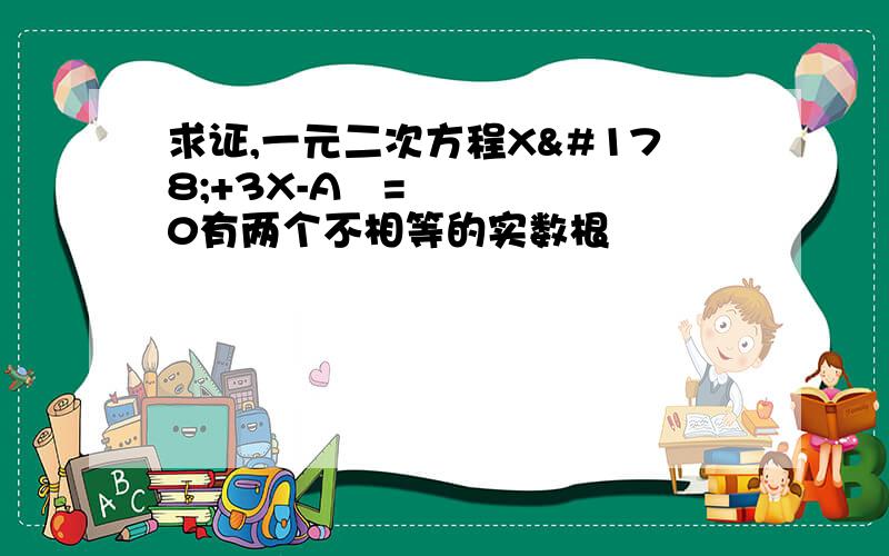 求证,一元二次方程X²+3X-A²=0有两个不相等的实数根