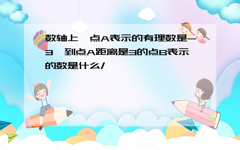 数轴上,点A表示的有理数是-3,到点A距离是3的点B表示的数是什么/