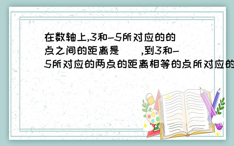 在数轴上,3和-5所对应的的点之间的距离是（）,到3和-5所对应的两点的距离相等的点所对应的有理数是（）