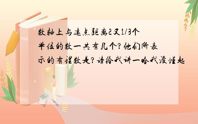 数轴上与远点距离2又1/3个单位的数一共有几个?他们所表示的有理数是?请给我讲一哈我没懂起