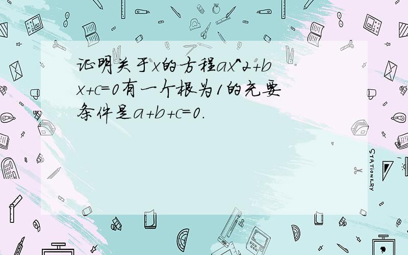 证明关于x的方程ax^2+bx+c=0有一个根为1的充要条件是a+b+c=0.