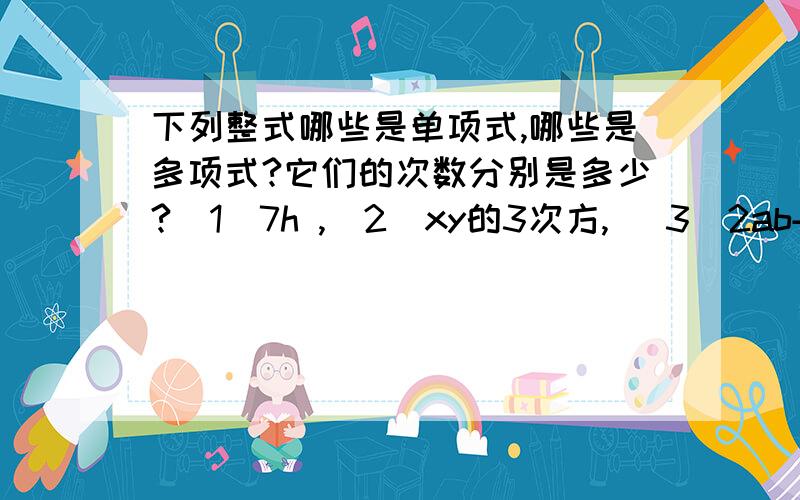 下列整式哪些是单项式,哪些是多项式?它们的次数分别是多少?（1）7h ,（2)xy的3次方, (3)2ab+6, （4）5分之2x减去by的三次方          在线等擦~ 打错 （2）是xy的3次方+1