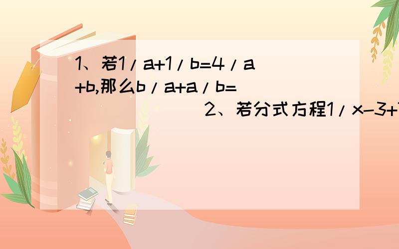 1、若1/a+1/b=4/a+b,那么b/a+a/b=________2、若分式方程1/x-3+7=x-4/3-x有增根,则增根为______3、化简m²-4mn+n²=________4、若关于x的方程a+2/x+1=1的解为非正数,则x的取值范围是________第三题打错了，原