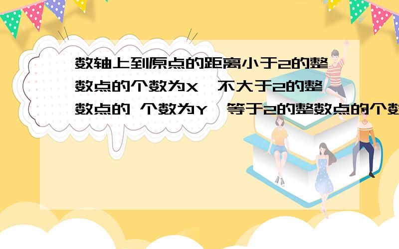 数轴上到原点的距离小于2的整数点的个数为X,不大于2的整数点的 个数为Y,等于2的整数点的个数为z,X+y+z?x+y+z的值是▁▁▁▁▁▁,明天就要交啊!这是初一的知识!拜托啦!