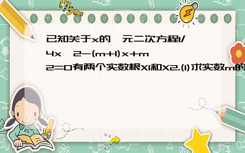 已知关于x的一元二次方程1/4x^2-(m+1)x+m^2=0有两个实数根X1和X2.(1)求实数m的取值范围.(2)当X1^2=X2^2时,求m的值.