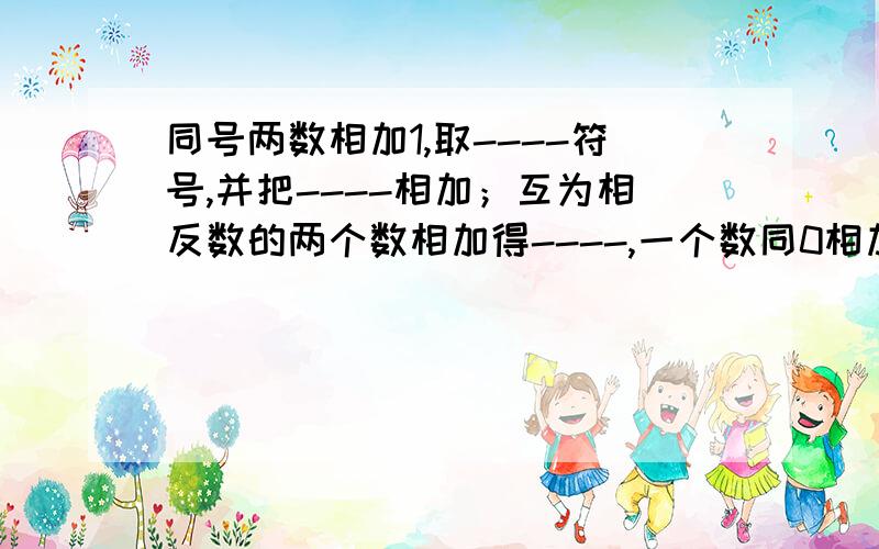 同号两数相加1,取----符号,并把----相加；互为相反数的两个数相加得----,一个数同0相加仍得------.