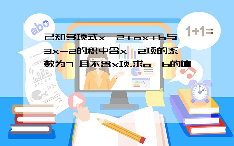 已知多项式x^2+ax+b与3x-2的积中含x^2项的系数为7 且不含x项，求a,b的值