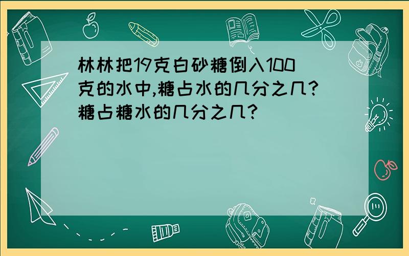 林林把19克白砂糖倒入100克的水中,糖占水的几分之几?糖占糖水的几分之几?