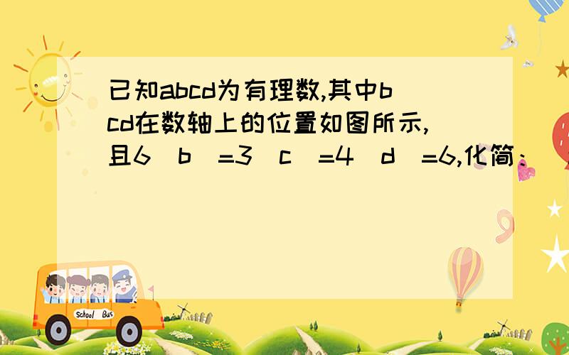 已知abcd为有理数,其中bcd在数轴上的位置如图所示,且6|b|=3|c|=4|d|=6,化简：|a|-|-a|+2b-c+2d