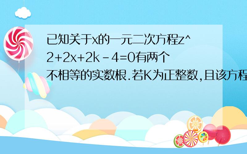 已知关于x的一元二次方程z^2+2x+2k-4=0有两个不相等的实数根.若K为正整数,且该方程的根都是整数,求K的值