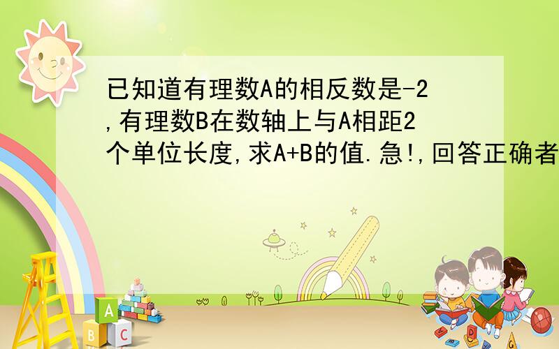 已知道有理数A的相反数是-2,有理数B在数轴上与A相距2个单位长度,求A+B的值.急!,回答正确者还可以得到10分