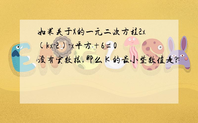 如果关于X的一元二次方程2x(kx-2)-x平方+6=0没有实数根,那么Ｋ的最小整数值是?