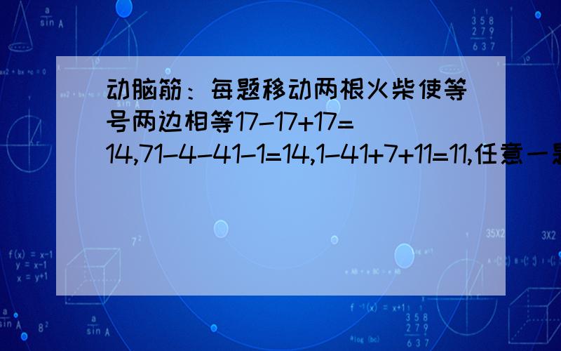 动脑筋：每题移动两根火柴使等号两边相等17-17+17=14,71-4-41-1=14,1-41+7+11=11,任意一题答对都有以表感1代表1根火柴，-代表另一根火柴，4就是3根火柴组成的