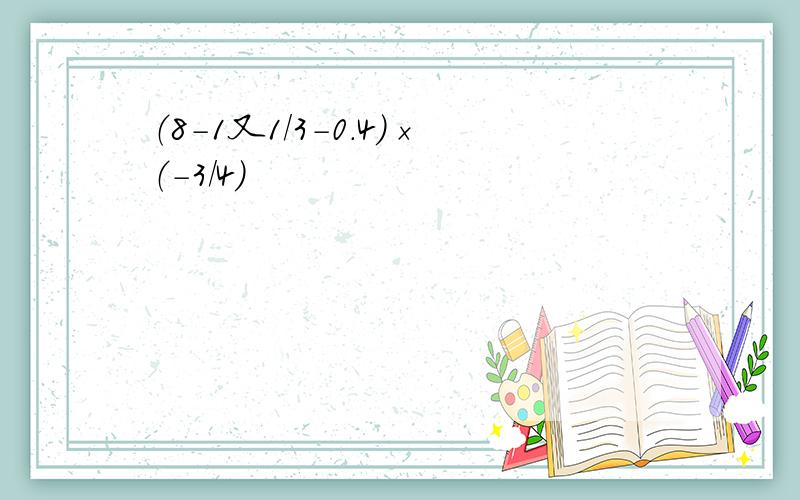 （8-1又1/3-0.4)×（-3/4）