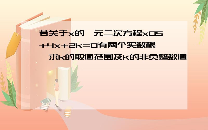 若关于x的一元二次方程x05+4x+2k=0有两个实数根,求k的取值范围及K的非负整数值