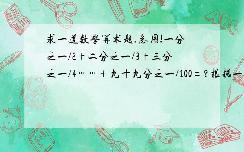 求一道数学算术题.急用!一分之一/2+二分之一/3+三分之一/4……+九十九分之一/100=？根据一分之一/2=一分之一-二分之一二分之一/3=二分之一-三分之一