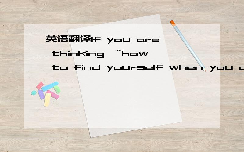 英语翻译If you are thinking,“how to find yourself when you are lost?”,then the first thing to do is to have a rest from everything—work,personal life and all worldly things.Give time to yourself to think why you seem lost.Is it because of o