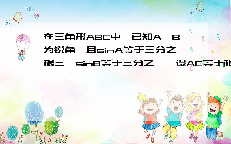 在三角形ABC中,已知A、B为锐角,且sinA等于三分之根三,sinB等于三分之一,设AC等于根六,求：1.sinC的值