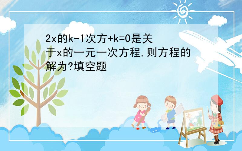 2x的k-1次方+k=0是关于x的一元一次方程,则方程的解为?填空题