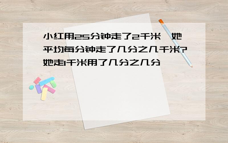 小红用25分钟走了2千米,她平均每分钟走了几分之几千米?她走1千米用了几分之几分