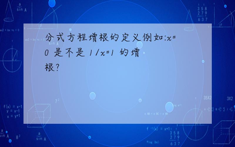 分式方程增根的定义例如:x=0 是不是 1/x=1 的增根?