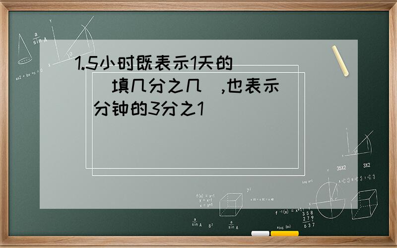 1.5小时既表示1天的____（填几分之几）,也表示___分钟的3分之1