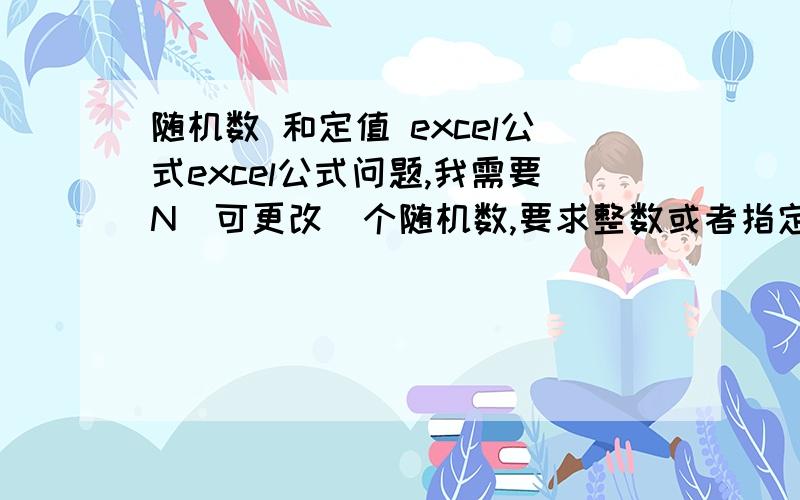 随机数 和定值 excel公式excel公式问题,我需要N（可更改）个随机数,要求整数或者指定几位小数（可以更改）,然后每个随机出来的数据要在一个指定的范围内（可更改）,m