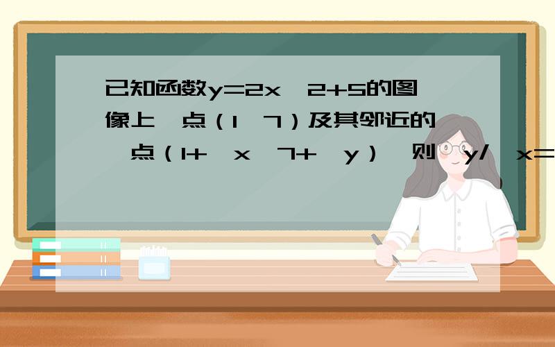 已知函数y=2x^2+5的图像上一点（1,7）及其邻近的一点（1+△x,7+△y）,则△y/△x=