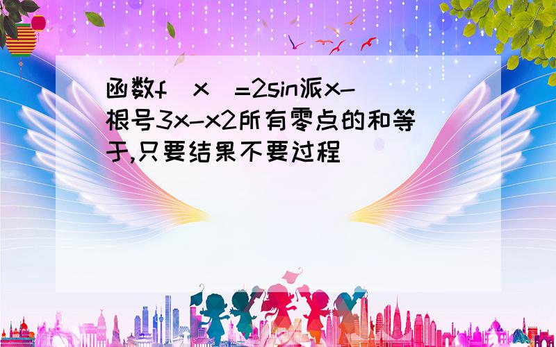 函数f(x)=2sin派x-根号3x-x2所有零点的和等于,只要结果不要过程