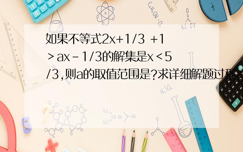 如果不等式2x+1/3 +1＞ax-1/3的解集是x＜5/3,则a的取值范围是?求详细解题过程,谢谢!2x+1／3  + 1＞ax-1／3.我找不到表示分号的键位，用中文表示就是3分之2x+1加上1大于3分之ax-1.答案是a=5,我不知道