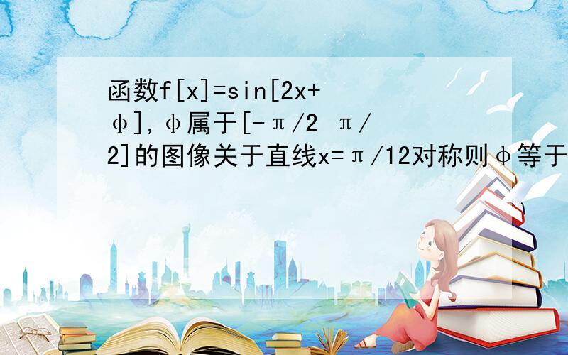 函数f[x]=sin[2x+φ],φ属于[-π/2 π/2]的图像关于直线x=π/12对称则φ等于