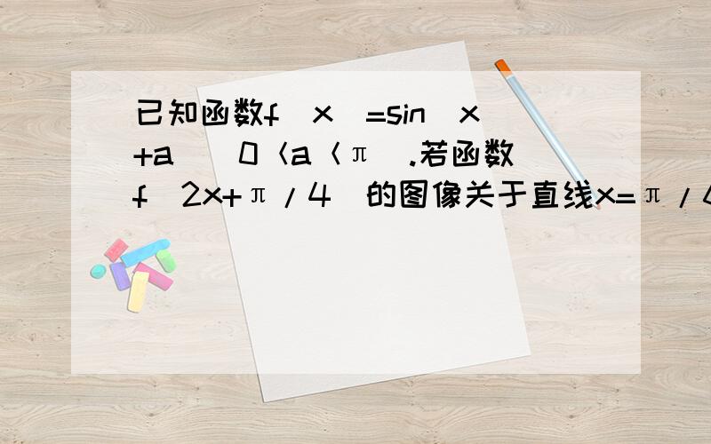 已知函数f（x）=sin(x+a)(0＜a＜π).若函数f(2x+π/4)的图像关于直线x=π/6对称,求a的值