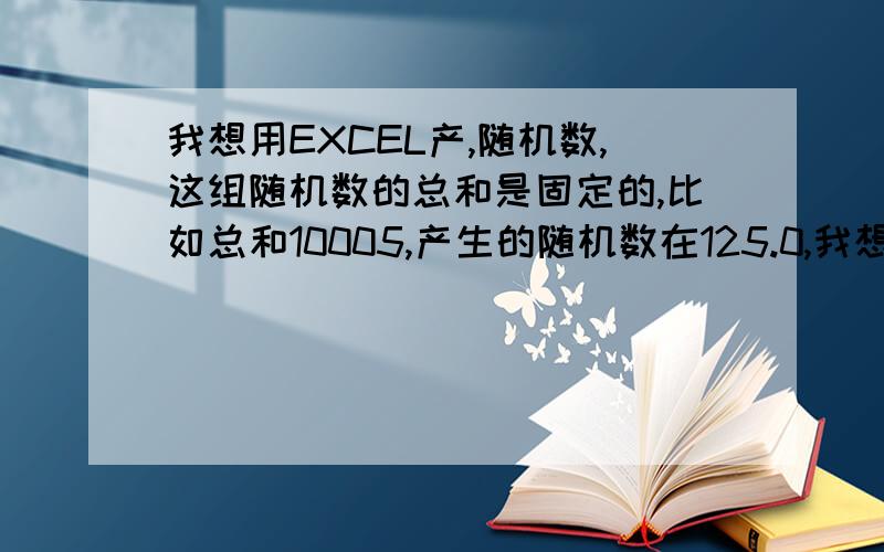 我想用EXCEL产,随机数,这组随机数的总和是固定的,比如总和10005,产生的随机数在125.0,我想用EXCEL产,随机数,这组随机数的总和是固定的,比如总和10005,产生的随机数在125左右,每个随机数精确到