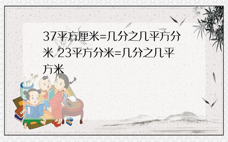 37平方厘米=几分之几平方分米 23平方分米=几分之几平方米