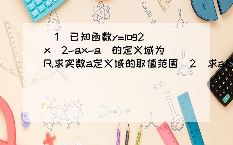 （1）已知函数y=log2(x^2-ax-a)的定义域为R,求实数a定义域的取值范围（2）求a值域