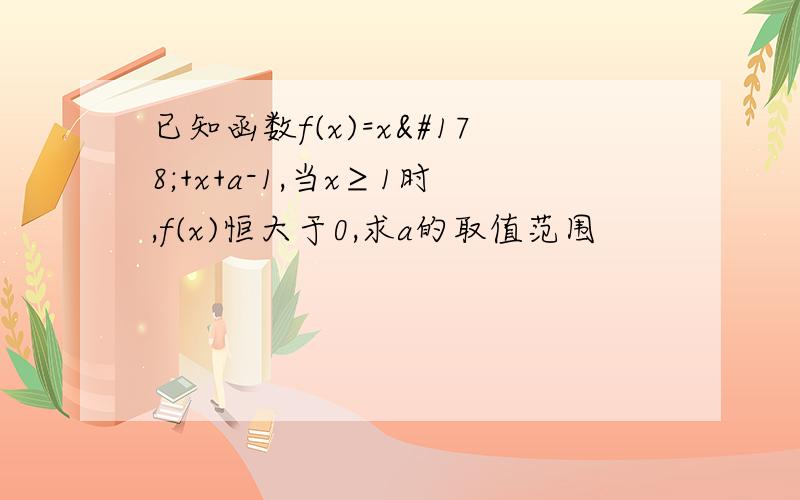 已知函数f(x)=x²+x+a-1,当x≥1时,f(x)恒大于0,求a的取值范围