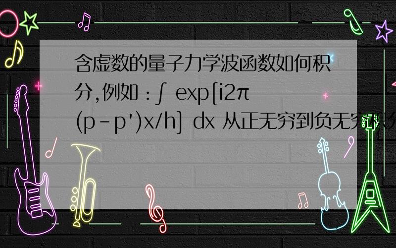 含虚数的量子力学波函数如何积分,例如：∫ exp[i2π(p-p')x/h] dx 从正无穷到负无穷积分