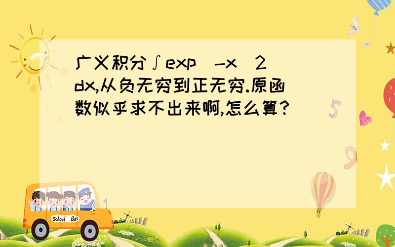 广义积分∫exp(-x^2)dx,从负无穷到正无穷.原函数似乎求不出来啊,怎么算?