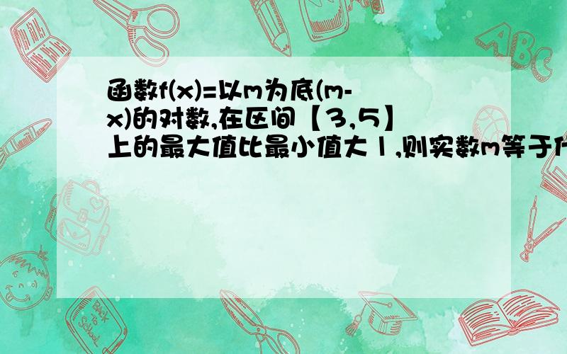 函数f(x)=以m为底(m-x)的对数,在区间【３,５】上的最大值比最小值大１,则实数m等于什么