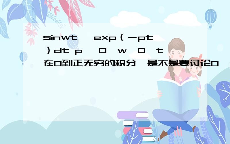 sinwt ＊exp（－pt）dt p ＞0,w＞0,t在0到正无穷的积分,是不是要讨论0＜p＜1和p＞1的情况.－pt在0＜p＜1时,t趋无穷得多少,谢谢!呵呵