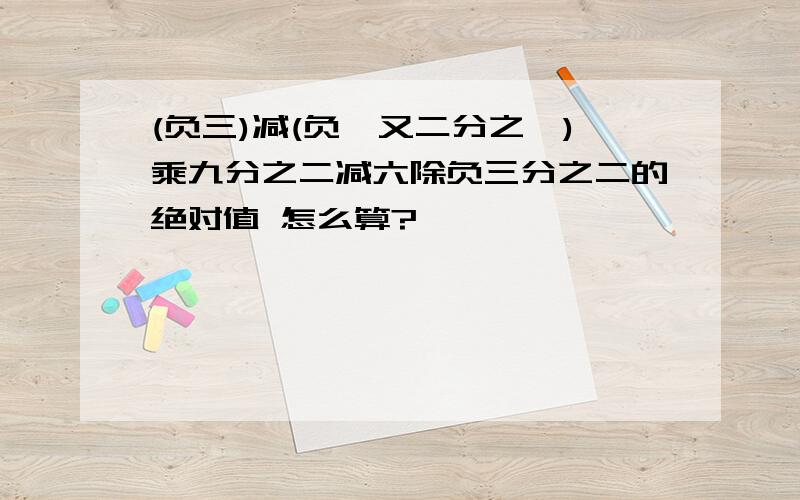 (负三)减(负一又二分之一)乘九分之二减六除负三分之二的绝对值 怎么算?