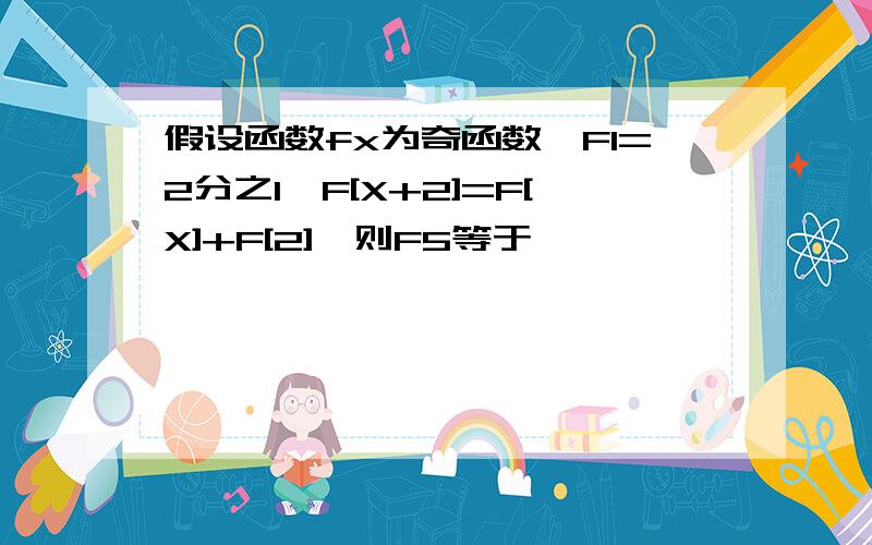 假设函数fx为奇函数,F1=2分之1,F[X+2]=F[X]+F[2],则F5等于