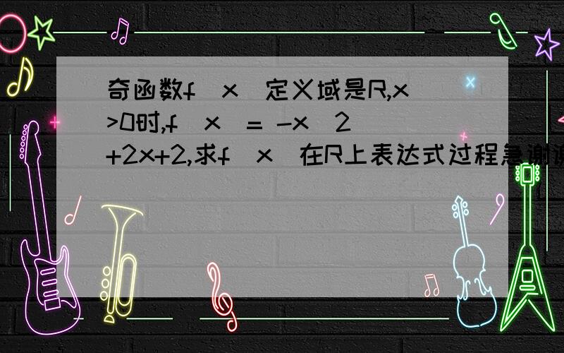 奇函数f(x)定义域是R,x>0时,f(x)= -x^2+2x+2,求f(x)在R上表达式过程急谢谢!