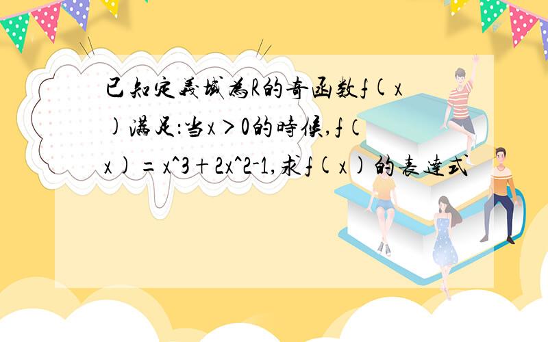 已知定义域为R的奇函数f(x)满足：当x＞0的时候,f（x)=x^3+2x^2-1,求f(x)的表达式