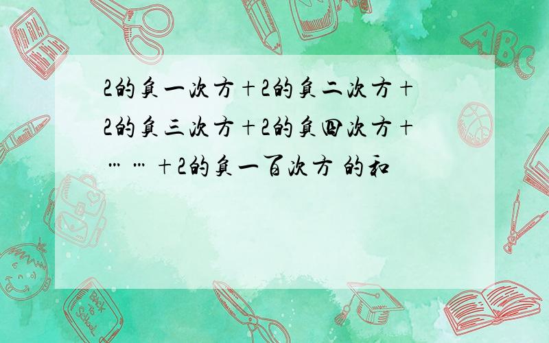 2的负一次方+2的负二次方+2的负三次方+2的负四次方+……+2的负一百次方 的和