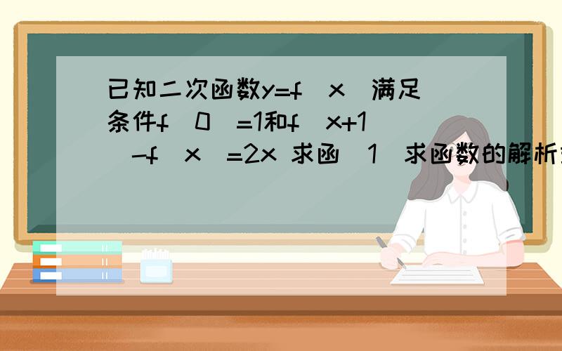 已知二次函数y=f(x)满足条件f(0)=1和f(x+1)-f(x)=2x 求函(1)求函数的解析式2)求函数在区间[1，2]上的最大值和最小值