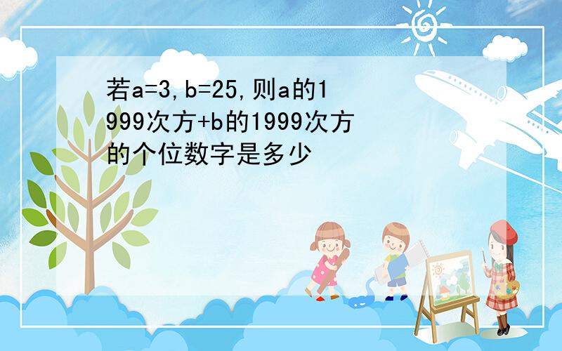 若a=3,b=25,则a的1999次方+b的1999次方的个位数字是多少