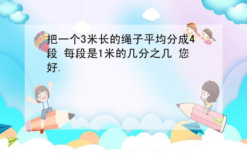 把一个3米长的绳子平均分成4段 每段是1米的几分之几 您好.