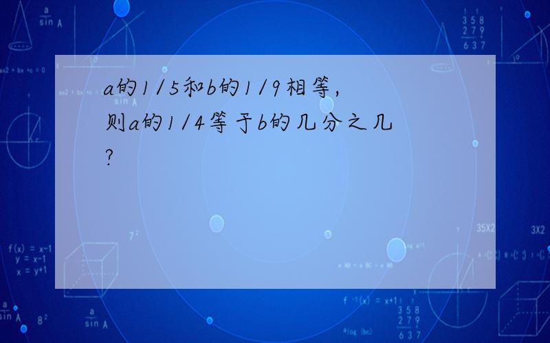 a的1/5和b的1/9相等,则a的1/4等于b的几分之几?